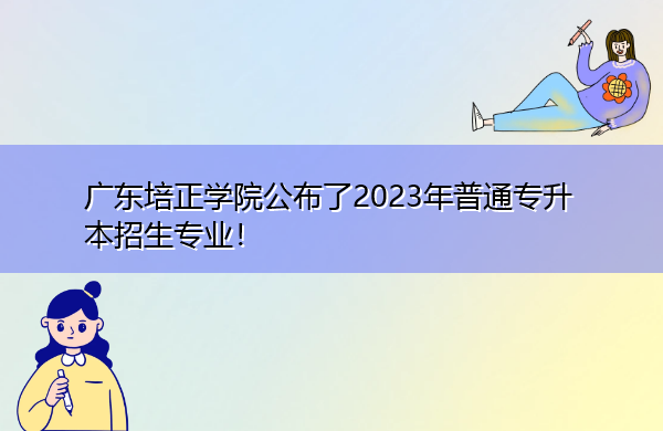 广东培正学院公布了2023年普通专升本招生专业! 广东培正学院公布了2023年普通专升本招生专业!