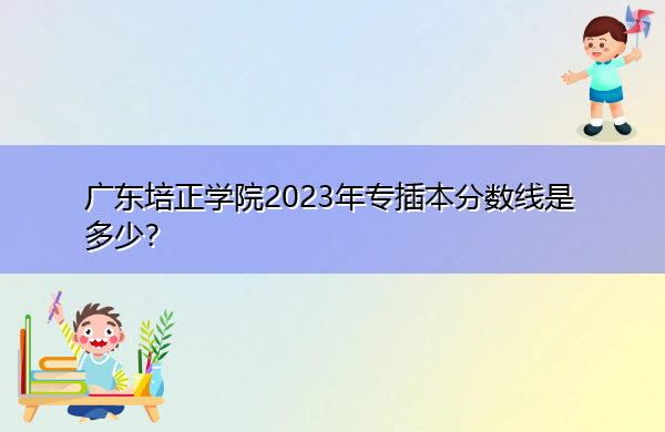 广东培正学院2023年专插本分数线是多少? 广东培正学院2023年专插本分数线是多少?