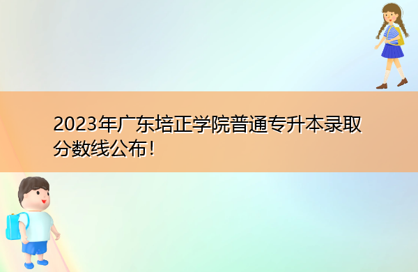 2023年广东培正学院普通专升本录取分数线公布! 2023年广东培正学院普通专升本录取分数线公布!