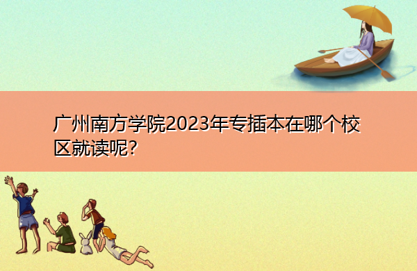 广州南方学院2023年专插本在哪个校区就读呢？