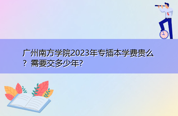 广州南方学院2023年专插本学费贵么?需要交多少年? 广州南方学院2023年专插本学费贵么?需要交多少年?