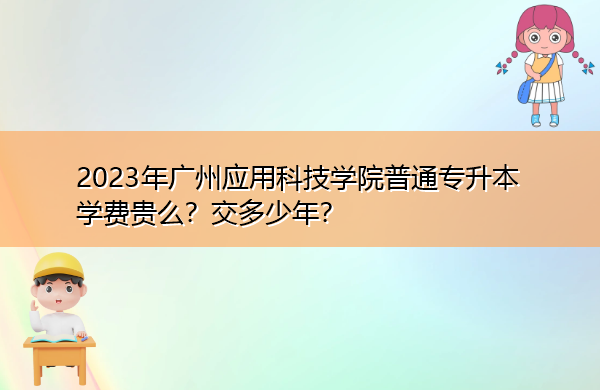 2023年广州应用科技学院普通专升本学费贵么?交多少年? 2023年广州应用科技学院普通专升本学费贵么?交多少年?