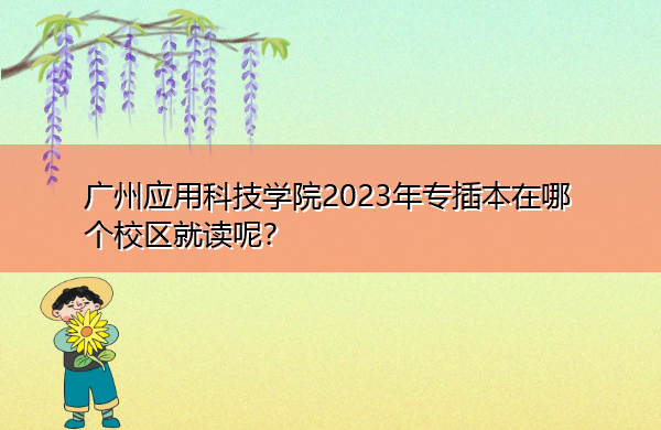 广州应用科技学院2023年专插本在哪个校区就读呢? 广州应用科技学院2023年专插本在哪个校区就读呢?