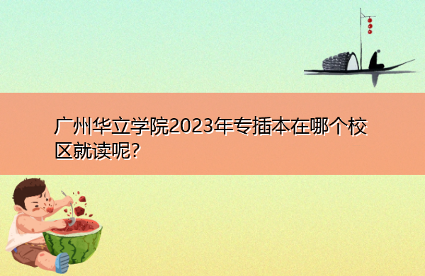 广州华立学院2023年专插本在哪个校区就读呢？
