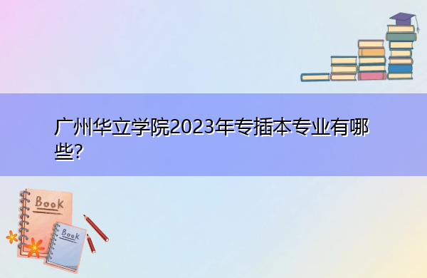 广州华立学院2023年专插本专业有哪些？