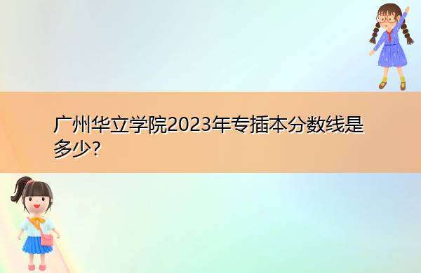 广州华立学院2023年专插本分数线是多少? 广州华立学院2023年专插本分数线是多少?