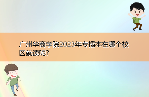 广州华商学院2023年专插本在哪个校区就读呢? 广州华商学院2023年专插本在哪个校区就读呢?