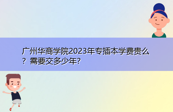广州华商学院2023年专插本学费贵么?需要交多少年? 广州华商学院2023年专插本学费贵么?需要交多少年?