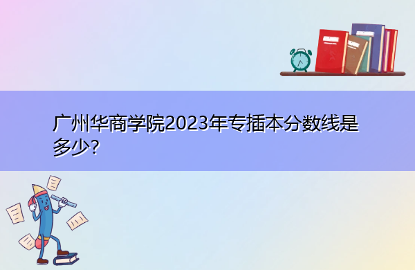 广州华商学院2023年专插本分数线是多少? 广州华商学院2023年专插本分数线是多少?