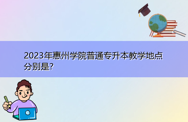2023年惠州学院普通专升本教学地点分别是? 2023年惠州学院普通专升本教学地点分别是?