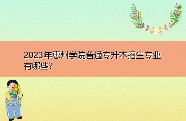 2023年惠州学院普通专升本招生专业有哪些? 2023年惠州学院普通专升本招生专业有哪些?