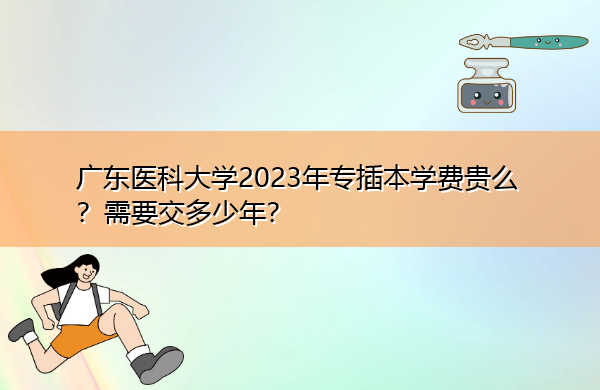 广东医科大学2023年专插本学费贵么？需要交多少年？