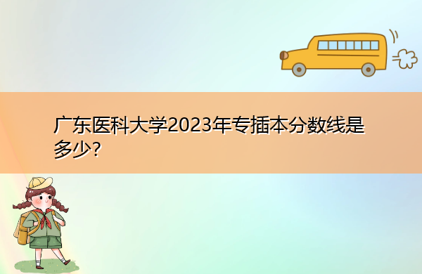 广东医科大学2023年专插本分数线是多少? 广东医科大学2023年专插本分数线是多少?