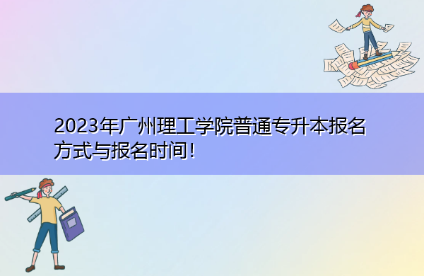 2023年广州理工学院普通专升本报名方式与报名时间! 2023年广州理工学院普通专升本报名方式与报名时间!