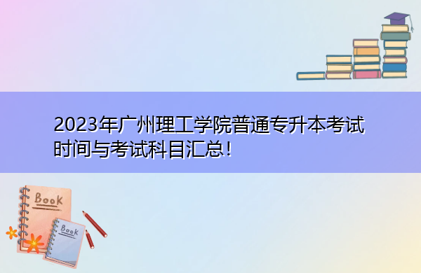 2023年广州理工学院普通专升本考试时间与考试科目汇总！