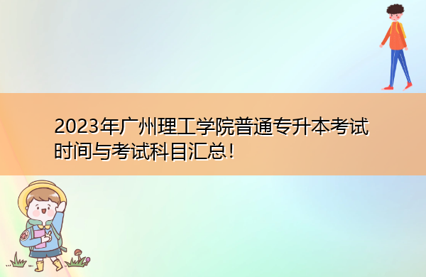 2023年广州理工学院普通专升本考试时间与考试科目汇总！