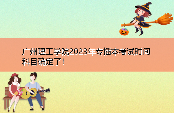 广州理工学院2023年专插本考试时间科目确定了! 广州理工学院2023年专插本考试时间科目确定了!