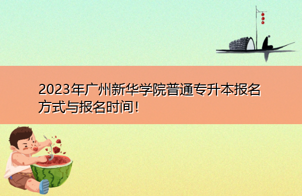 2023年广州新华学院普通专升本报名方式与报名时间! 2023年广州新华学院普通专升本报名方式与报名时间!
