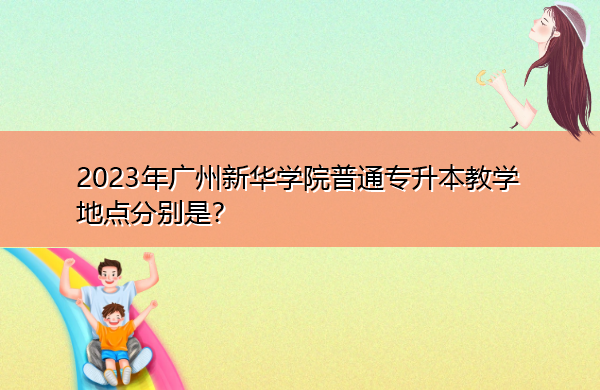 2023年广州新华学院普通专升本教学地点分别是? 2023年广州新华学院普通专升本教学地点分别是?