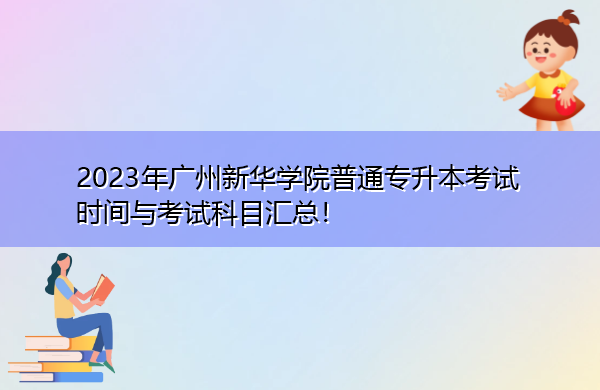 2023年广州新华学院普通专升本考试时间与考试科目汇总! 2023年广州新华学院普通专升本考试时间与考试科目汇总!