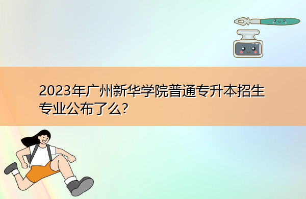 2023年广州新华学院普通专升本招生专业公布了么? 2023年广州新华学院普通专升本招生专业公布了么?