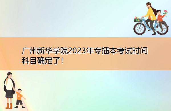 广州新华学院2023年专插本考试时间科目确定了！