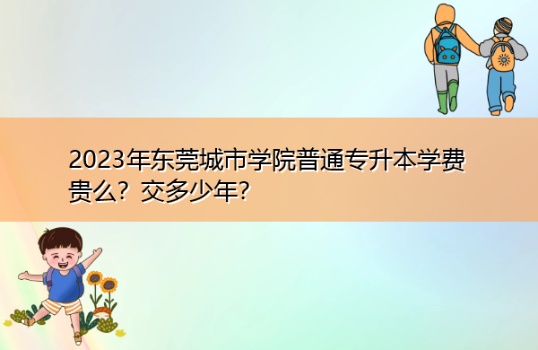 2023年东莞城市学院普通专升本学费贵么？交多少年？