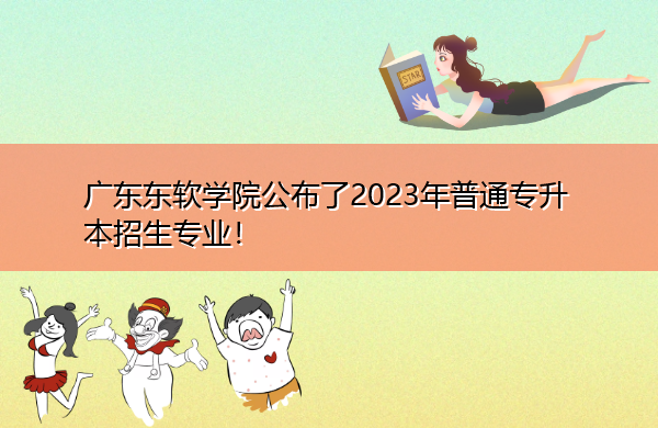 广东东软学院公布了2023年普通专升本招生专业！