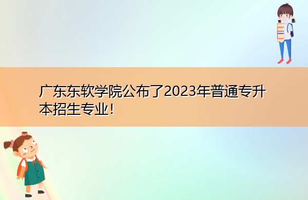 广东东软学院公布了2023年普通专升本招生专业！