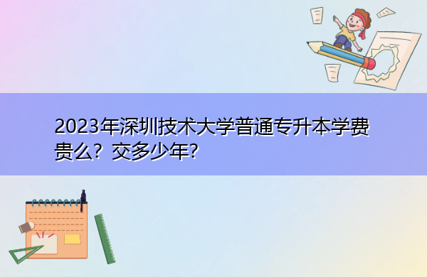 2023年深圳技术大学普通专升本学费贵么？交多少年？