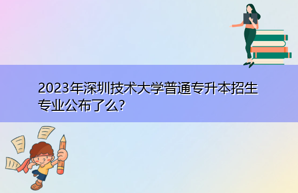 2023年深圳技术大学普通专升本招生专业公布了么? 2023年深圳技术大学普通专升本招生专业公布了么?