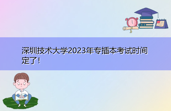 深圳技术大学2023年专插本考试时间定了! 深圳技术大学2023年专插本考试时间定了!