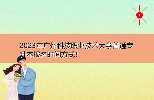 2023年广州科技职业技术大学普通专升本报名时间方式! 2023年广州科技职业技术大学普通专升本报名时间方式!