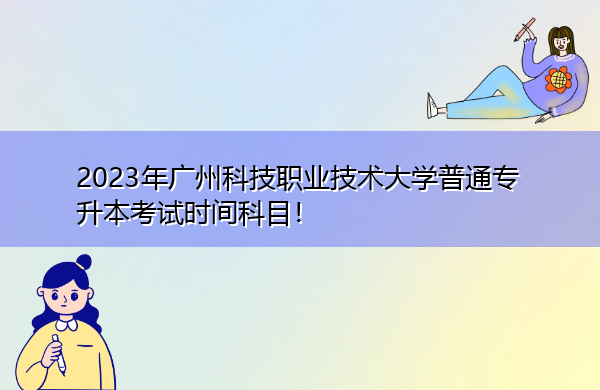 2023年广州科技职业技术大学普通专升本考试时间科目！