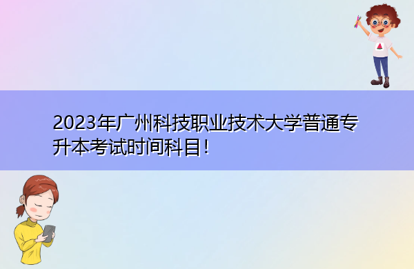 2023年广州科技职业技术大学普通专升本考试时间科目！