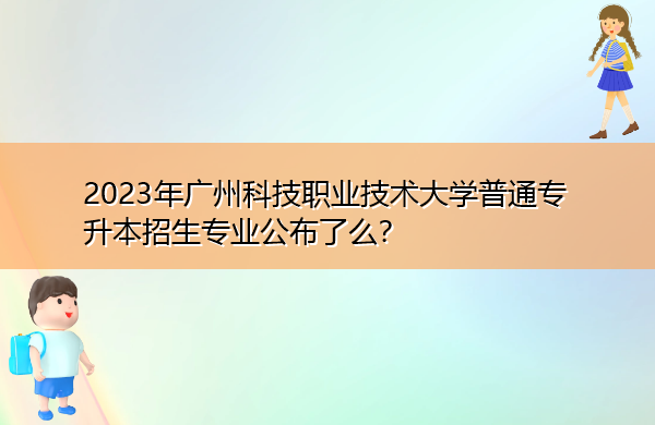 2023年广州科技职业技术大学普通专升本招生专业公布了么？