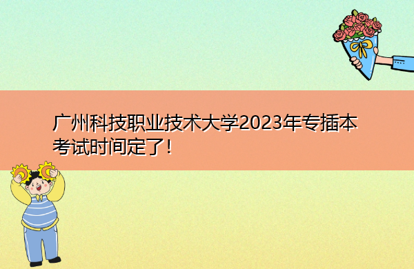 广州科技职业技术大学2023年专插本考试时间定了！