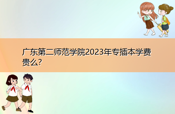广东第二师范学院2023年专插本学费贵么？