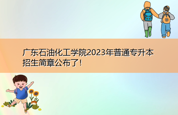广东石油化工学院2023年普通专升本招生简章公布了！