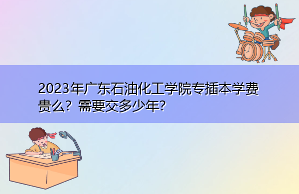 2023年广东石油化工学院专插本学费贵么?需要交多少年? 2023年广东石油化工学院专插本学费贵么?需要交多少年?