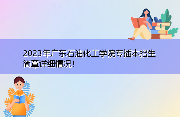 2023年广东石油化工学院专插本招生简章详细情况! 2023年广东石油化工学院专插本招生简章详细情况!