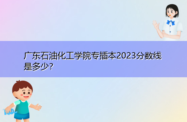 广东石油化工学院专插本2023分数线是多少？