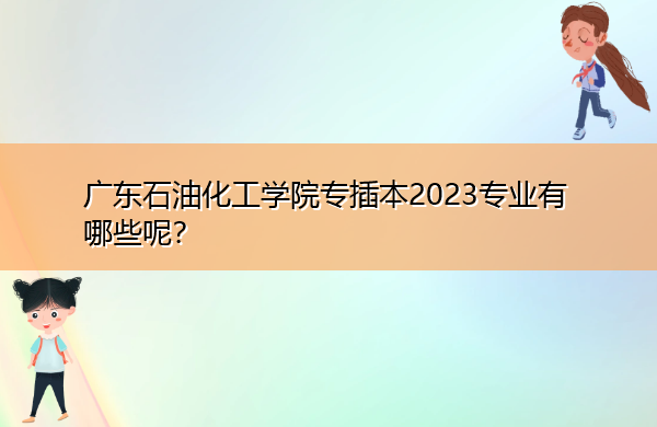 广东石油化工学院专插本2023专业有哪些呢? 广东石油化工学院专插本2023专业有哪些呢?