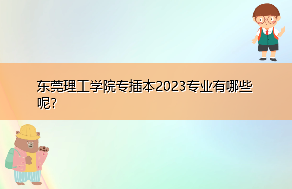 东莞理工学院专插本2023专业有哪些呢? 东莞理工学院专插本2023专业有哪些呢?