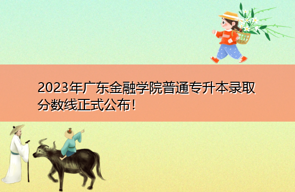 2023年广东金融学院普通专升本录取分数线正式公布！