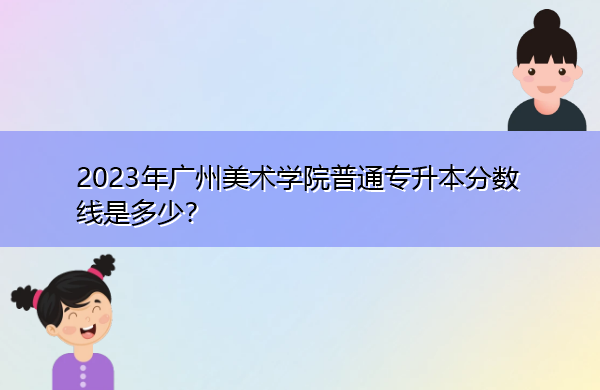 2023年广州美术学院普通专升本分数线是多少？