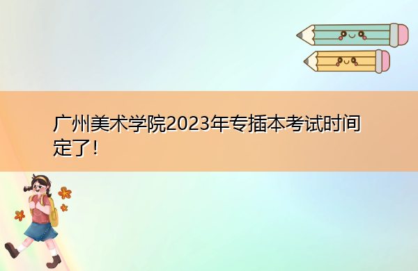 广州美术学院2023年专插本考试时间定了! 广州美术学院2023年专插本考试时间定了!