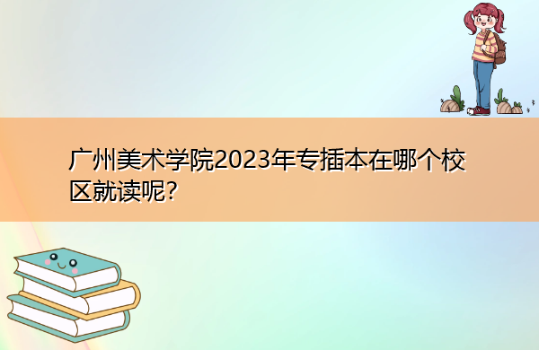 广州美术学院2023年专插本在哪个校区就读呢? 广州美术学院2023年专插本在哪个校区就读呢?