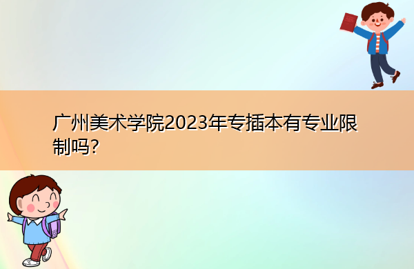 广州美术学院2023年专插本有专业限制吗? 广州美术学院2023年专插本有专业限制吗?
