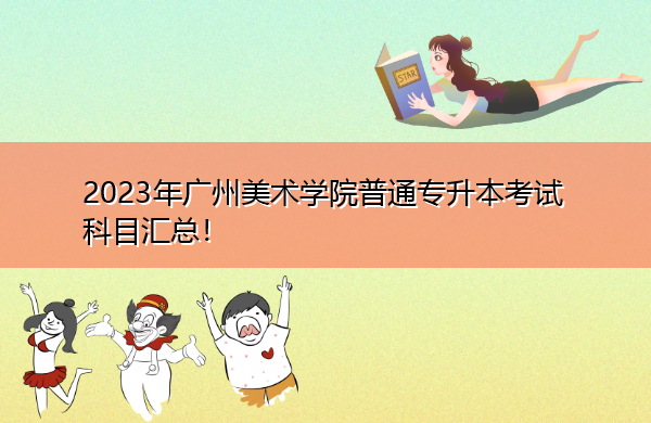 2023年广州美术学院普通专升本考试科目汇总！